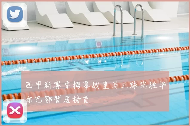 西甲新赛季揭幕战皇马三球完胜毕尔巴鄂暂居榜首