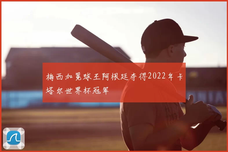 梅西加冕球王阿根廷夺得2022年卡塔尔世界杯冠军