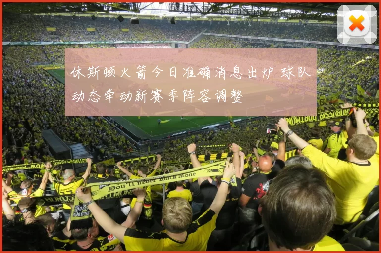 休斯顿火箭今日准确消息出炉 球队动态牵动新赛季阵容调整