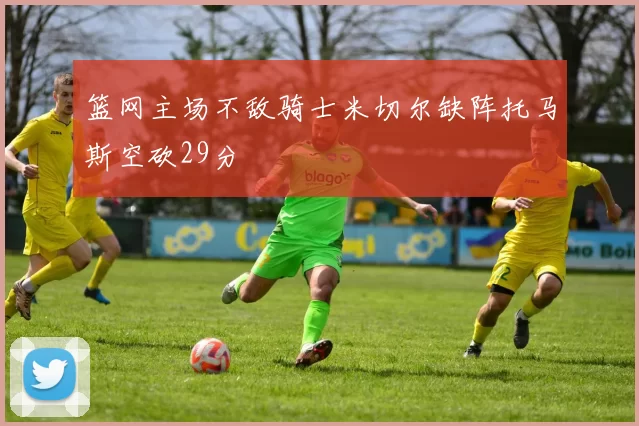 篮网主场不敌骑士米切尔缺阵托马斯空砍29分