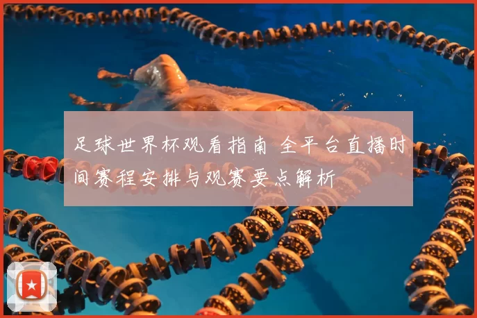 足球世界杯观看指南 全平台直播时间赛程安排与观赛要点解析