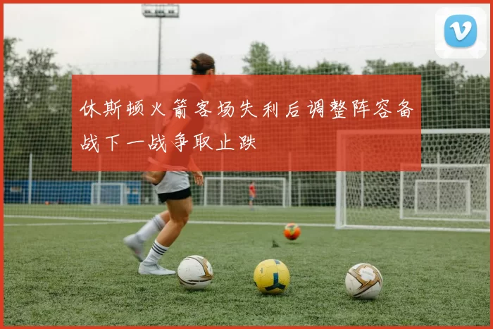 休斯顿火箭客场失利后调整阵容备战下一战争取止跌