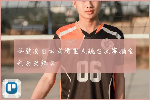 谷爱凌自由式滑雪大跳台决赛摘金创历史纪录