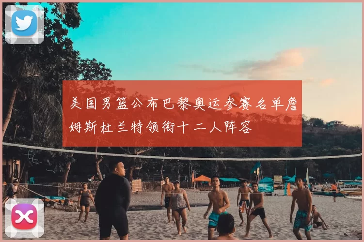 美国男篮公布巴黎奥运参赛名单詹姆斯杜兰特领衔十二人阵容