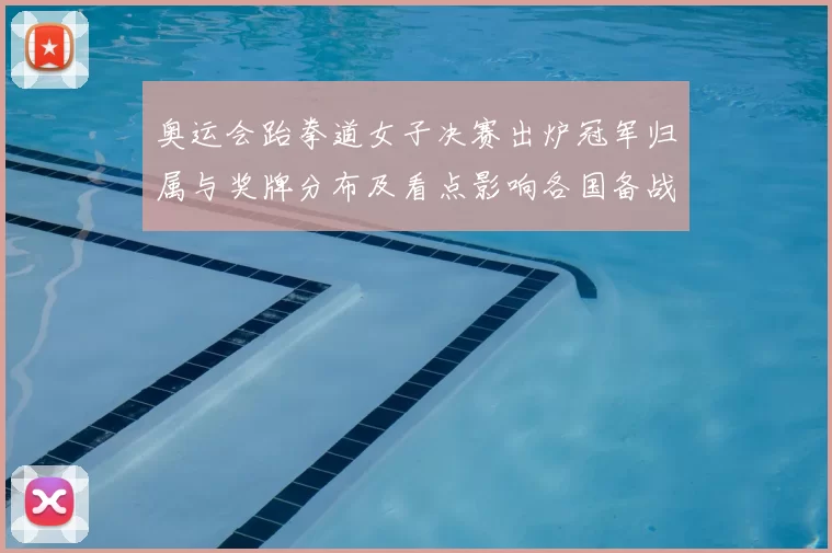 奥运会跆拳道女子决赛出炉冠军归属与奖牌分布及看点影响各国备战