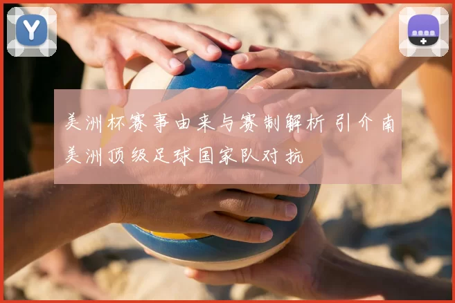 美洲杯赛事由来与赛制解析 引介南美洲顶级足球国家队对抗