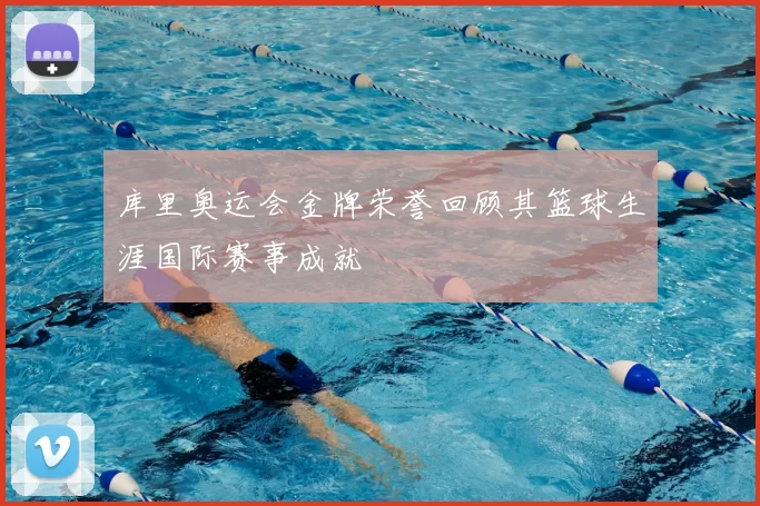 库里奥运会金牌荣誉回顾其篮球生涯国际赛事成就