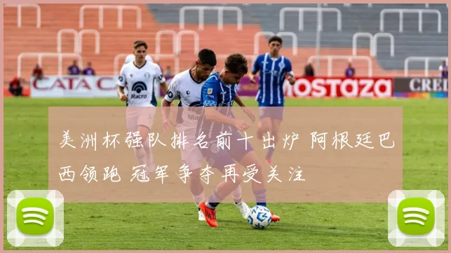 美洲杯强队排名前十出炉 阿根廷巴西领跑 冠军争夺再受关注