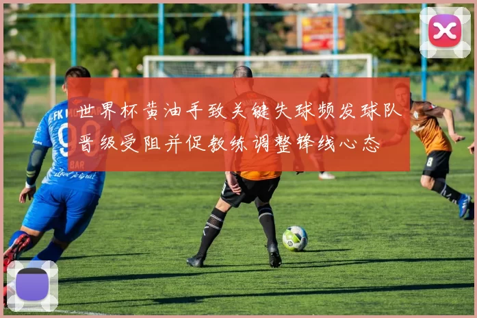 世界杯黄油手致关键失球频发球队晋级受阻并促教练调整锋线心态